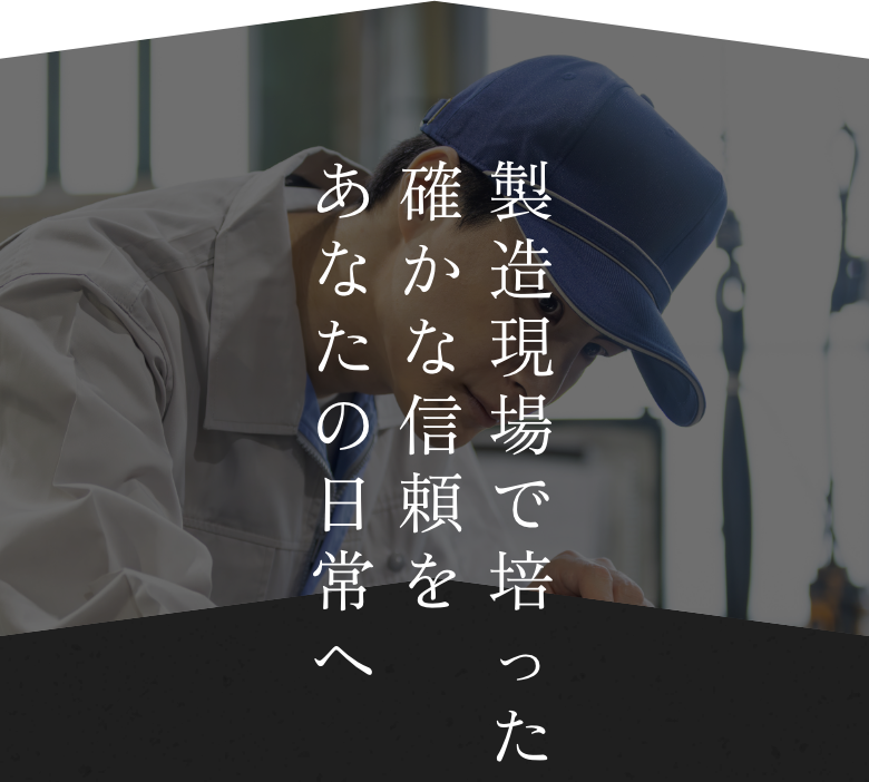製造現場で培った確かな信頼をあなたの日常へ